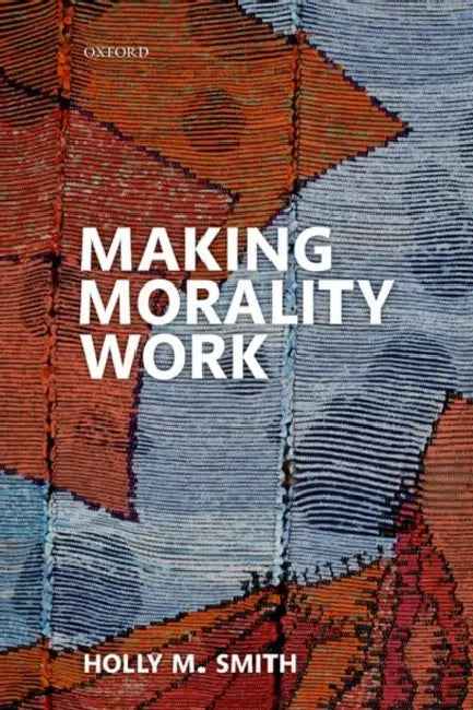 Making Morality Work by Holly M. Smith
