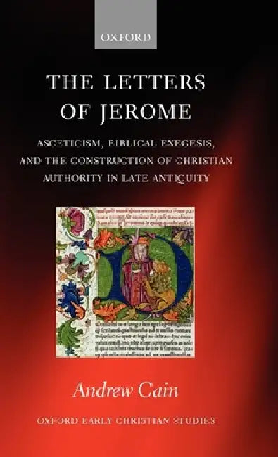 The Letters of Jerome: Asceticism, Biblical Exegesis, and the Construction of Christian Authority in Late Antiquity by Andrew Cain