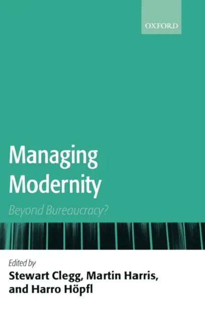 Managing Modernity: Beyond Bureaucracy? by Stewart R. Clegg, Martin Harris, Harro Hopfl