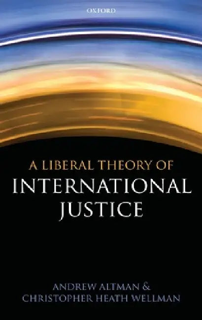 Liberal Theory of International Justice by Andrew Altman, Christopher Heath Wellman