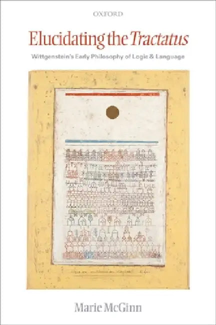 Elucidating the Tractatus: Wittgenstein's Early Philosophy of Logic and Language by Marie McGinn