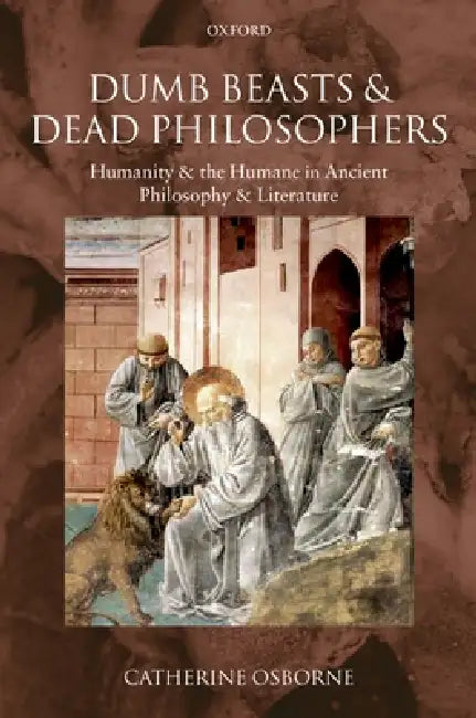 Dumb Beasts and Dead Philosophers: Humanity and the Humane in Ancient Philosophy and Literature by Catherine Osborne
