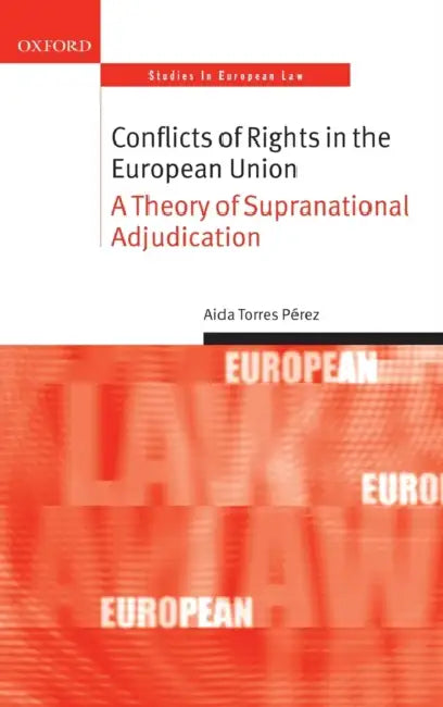 Conflicts of Rights in the European Union: A Theory of Supranational Adjudication by Aida Torres Perez