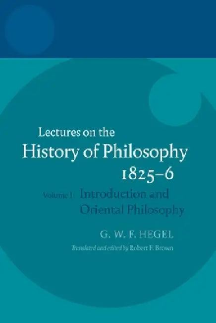 Hegel: Lectures on the History of Philosophy 1825-6: Volume I: Introduction and Oriental Philosophy by Robert F. Brown, Robert F. Brown Brown, Robert F. Brown Brown