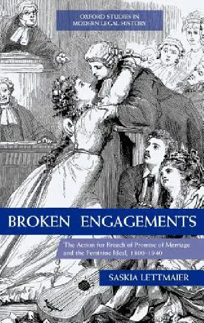 Broken Engagements: The Action for Breach of Promise of Marriage and the Feminine Ideal, 1800-1940 by Saskia Lettmaier