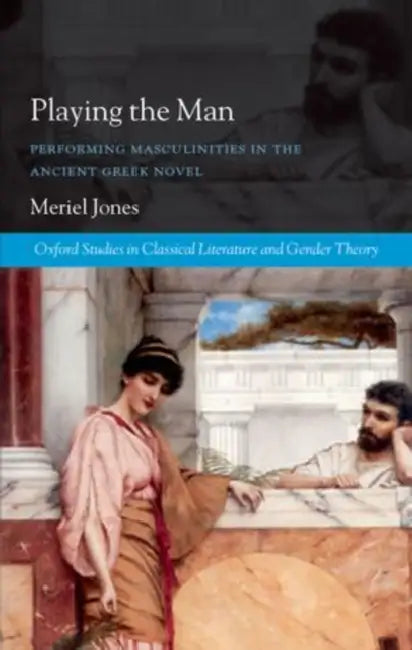 Playing the Man: Performing Masculinities in the Ancient Greek Novel by Meriel Jones