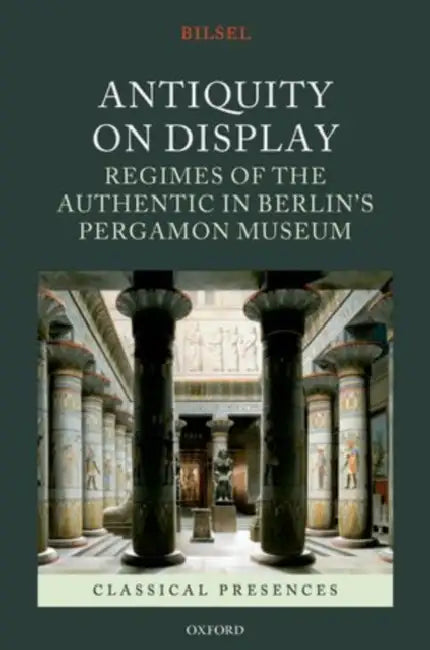 Antiquity on Display: Regimes of the Authentic in Berlin's Pergamon Museum by Can Bilsel