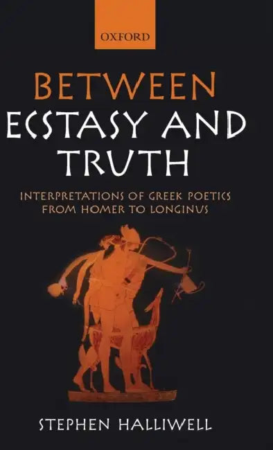 Between Ecstasy and Truth: Interpretations of Greek Poetics from Homer to Longinus by Stephen Halliwell