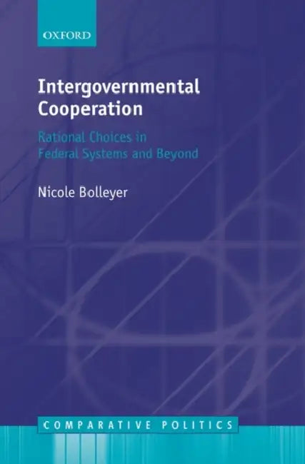 Intergovernmental Cooperation: Rational Choices in Federal Systems and Beyond by Nicole Bolleyer