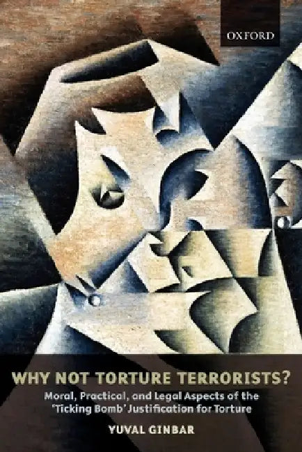 Why Not Torture Terrorists?: Moral, Practical and Legal Aspects of the Ticking Bomb Justification for Torture by Yuval Ginbar