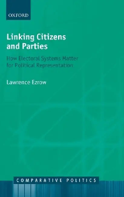 Linking Citizens and Parties: How Electoral Systems Matter for Political Representation by Lawrence Ezrow