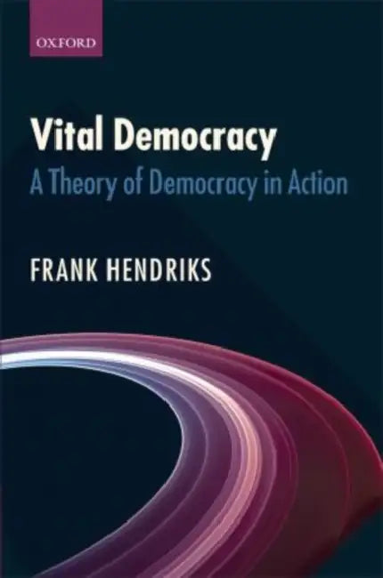 Vital Democracy: A Theory of Democracy in Action by Frank Hendriks