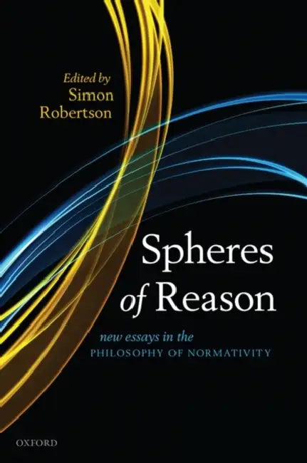 Spheres of Reason: New Essays in the Philosophy of Normativity by Simon Robertson