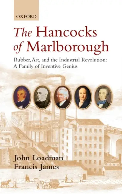 The Hancocks of Marlborough: Rubber, Art and the Industrial Revolution: A Family of Inventive Genius by John Loadman, Francis James