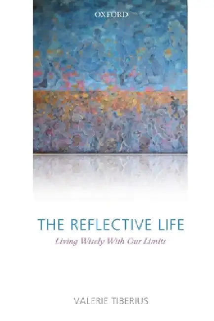 The Reflective Life: Living Wisely with Our Limits by Valerie Tiberius