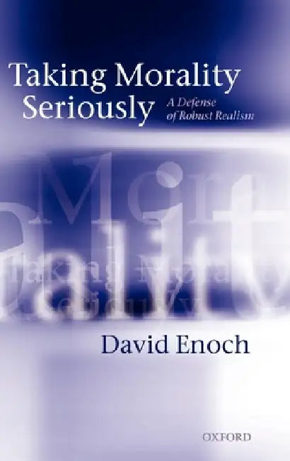 Taking Morality Seriously: A Defense of Robust Realism by David Enoch