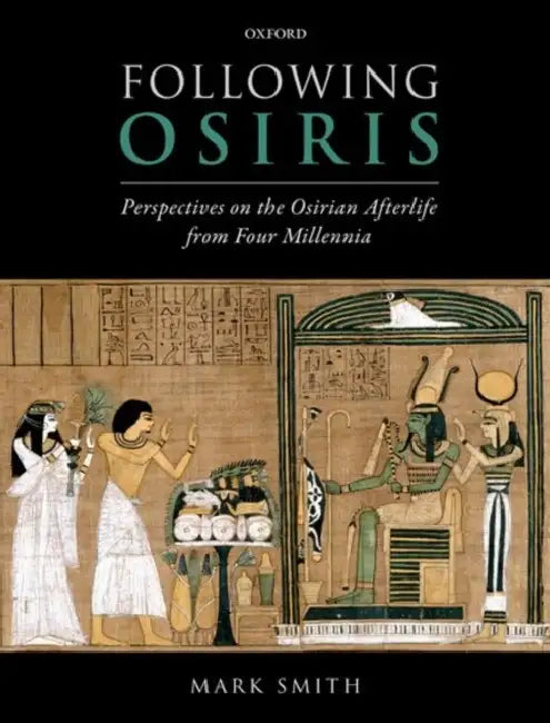 Following Osiris: Perspectives on the Osirian Afterlife from Four Millennia by Mark Smith