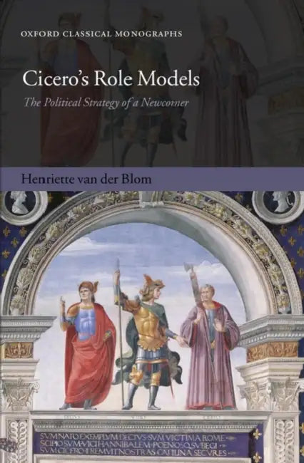 Cicero's Role Models: The Political Strategy of a Newcomer by Henriette Van Der Blom