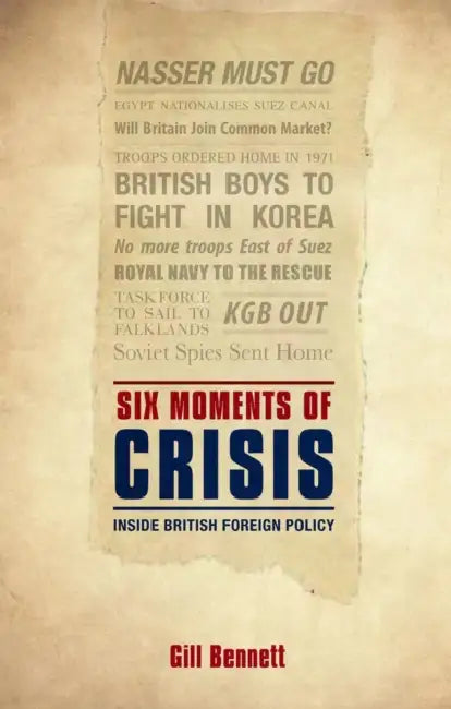 Six Moments of Crisis: Inside British Foreign Policy by Gill Bennett