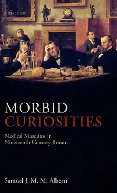 Morbid Curiosities: Medical Museums in Nineteenth-Century Britain by Samuel J. M. M. Alberti