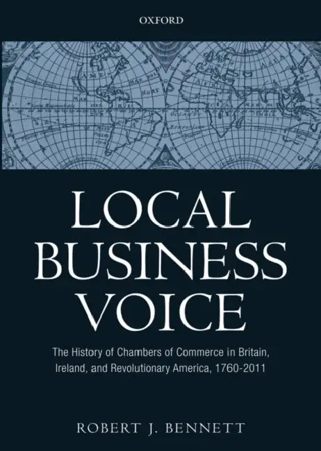 Local Business Voice: The History of Chambers of Commerce in Britain, Ireland, and Revolutionary America, 1760-2011 by Robert J. Bennett
