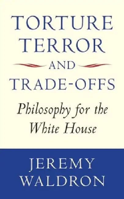Torture, Terror, and Trade-Offs: Philosophy for the White House by Jeremy Waldron