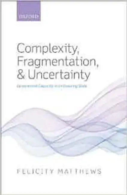 Complexity, Fragmentation, And Uncertainty : Government Capacity in an Evolving State by Matthews