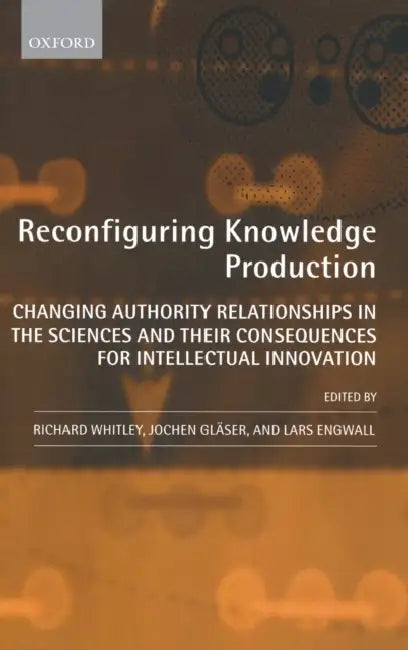 Reconfiguring Knowledge Production: Changing Authority Relationships in the Sciences and Their Consequences for Intellectual Innovation by Richard Whitley, Jochen Glaser, Lars Engwall
