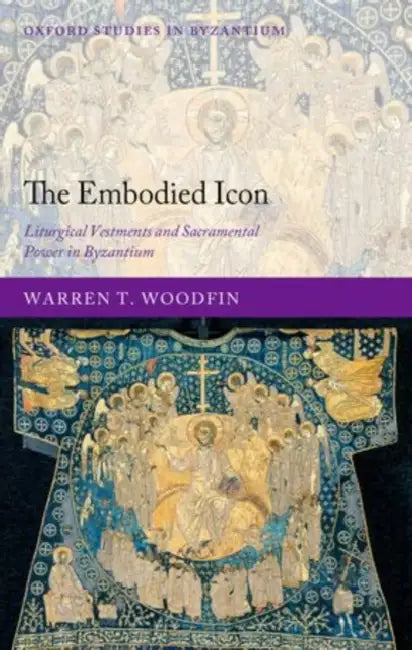 The Embodied Icon: Liturgical Vestments and Sacramental Power in Byzantium by Warren T. Woodfin