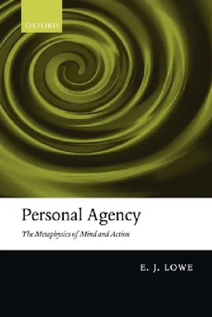 Personal Agency: The Metaphysics of Mind and Action by E. J. Lowe