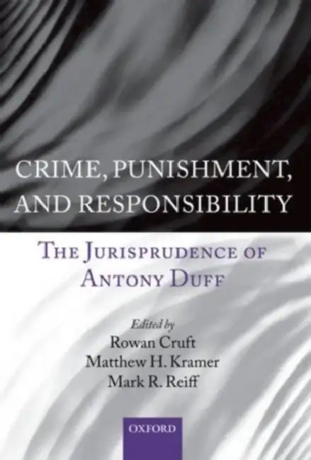 Crime, Punishment, and Responsibility: The Jurisprudence of Antony Duff by Rowan Cruft, Matthew H. Kramer, Mark R. Reiff
