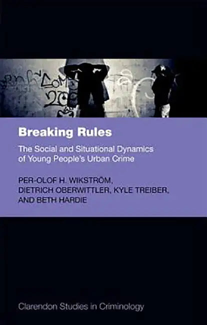 Breaking Rules: The Social and Situational Dynamics of Young People's Urban Crime by Wikstrom Et Al