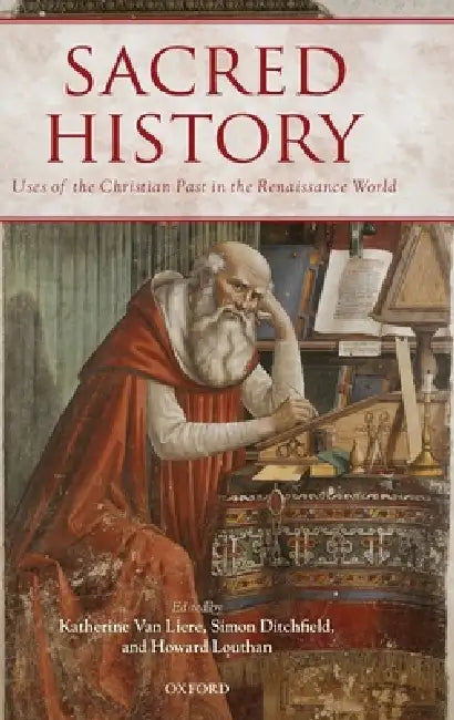 Sacred History: Uses of the Christian Past in the Renaissance World by Katherine Van Liere, Simon Ditchfield, Howard Louthan