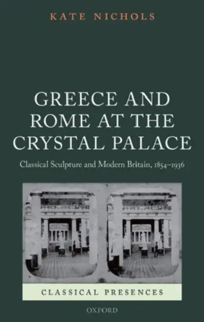Greece and Rome at the Crystal Palace: Classical Sculpture and Modern Britain, 1854-1936 by Kate Nichols