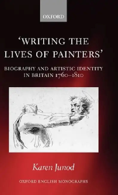 Writing the Lives of Painters: Biography and Artistic Identity in Britain 1760-1810 by Karen Junod