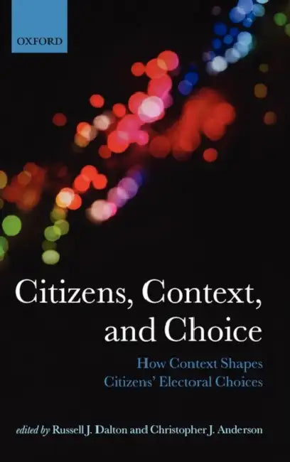 Citizens, Context, and Choice: How Context Shapes Citizens' Electoral Choices by Russell J. Dalton, Christopher J. Anderson
