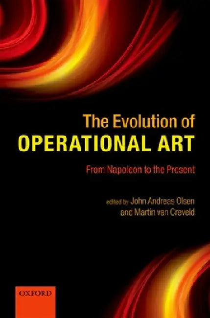 The Evolution of Operational Art: From Napoleon to the Present by John Andreas Olsen, Martin Van Creveld