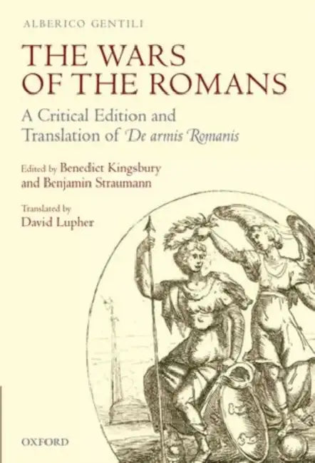 The Wars of the Romans: A Critical Edition and Translation of De Armis Romanis by Alberico Gentili, Benedict Kingsbury, Benjamin Straumann