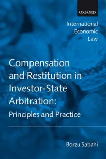 Compensation and Restitution in Investor-State Arbitration: Principles and Practice by Borzu Sabahi