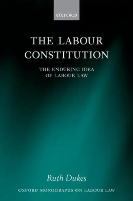 The Labour Constitution: The Enduring Idea of Labour Law by Ruth Dukes