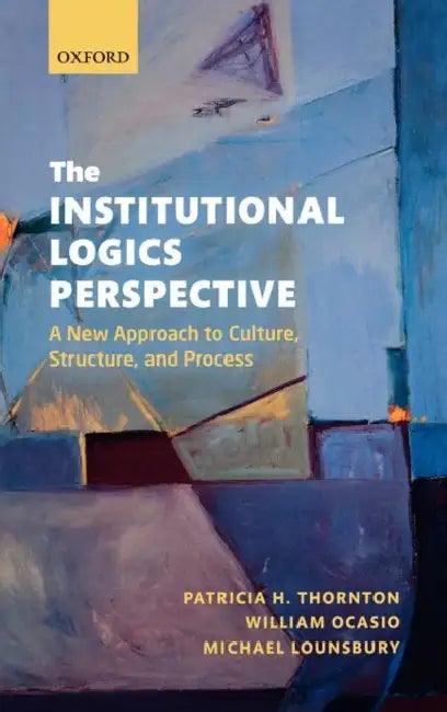 The Institutional Logics Perspective: A New Approach to Culture, Structure and Process by Patricia H. Thornton, William Ocasio, Michael Lounsbury