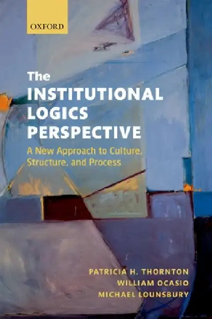 The Institutional Logics Perspective: A New Approach to Culture, Structure and Process by Patricia H. Thornton