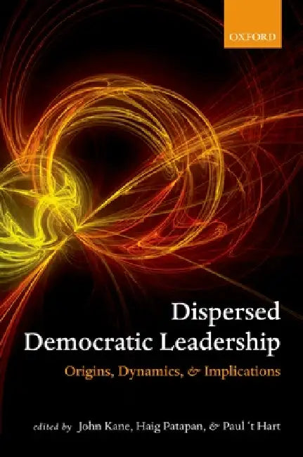 Dispersed Democratic Leadership: Origins, Dynamics, and Implications by John Kane, Haig Patapan, Paul 't Hart