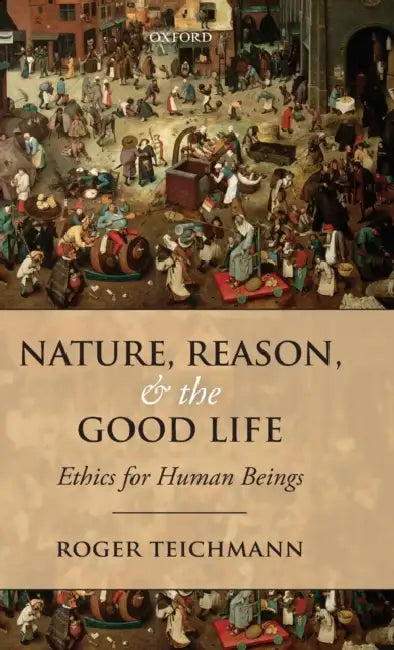 Nature, Reason, and the Good Life: Ethics for Human Beings by Roger Teichmann