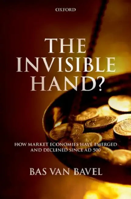 The Invisible Hand?: How Market Economies Have Emerged and Declined Since AD 500 by Bas Van Bavel