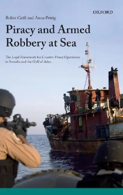 Piracy and Armed Robbery at Sea: The Legal Framework for Counter-Piracy Operations in Somalia and the Gulf of Aden by Robin Geiss, Anna Petrig