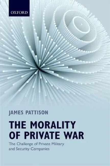 Morality of Private War: The Challenge of Private Military and Security Companies by James Pattison