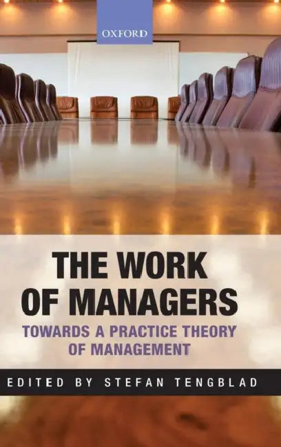 The Work of Managers: Towards a Practice Theory of Management by Stefan Tengblad
