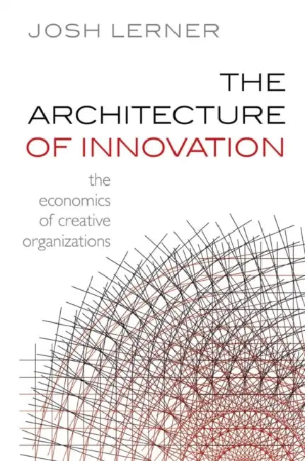 The Architecture of Innovation: The Economics of Creative Organizations by Josh (Jacob H. Schiff Professor of Investment Banking, Harvard Business School) Lerner