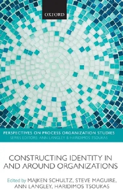 Constructing Identity in and Around Organizations by Majken Schultz, Steve Maguire, Ann Langley